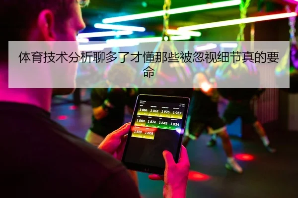 体育技术分析聊多了才懂那些被忽视细节真的要命