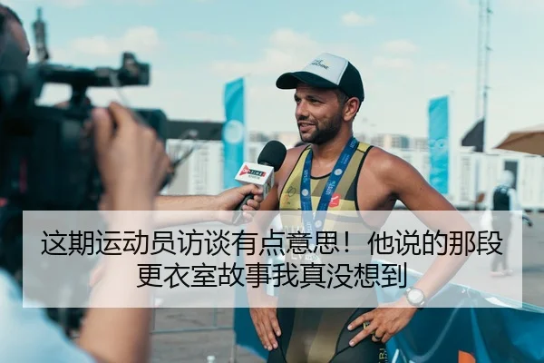 这期运动员访谈有点意思！他说的那段更衣室故事我真没想到