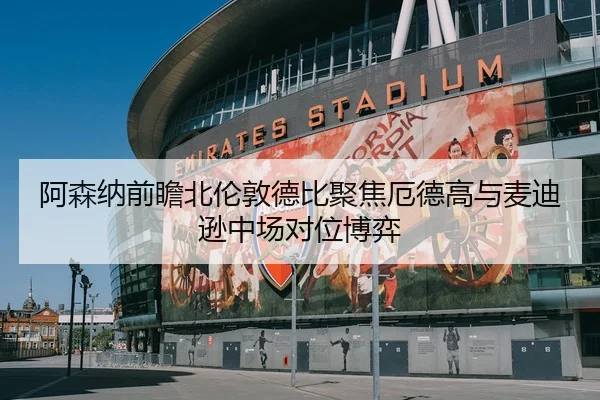 阿森纳前瞻北伦敦德比聚焦厄德高与麦迪逊中场对位博弈