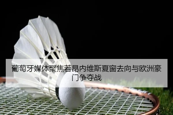 葡萄牙媒体聚焦若昂内维斯夏窗去向与欧洲豪门争夺战