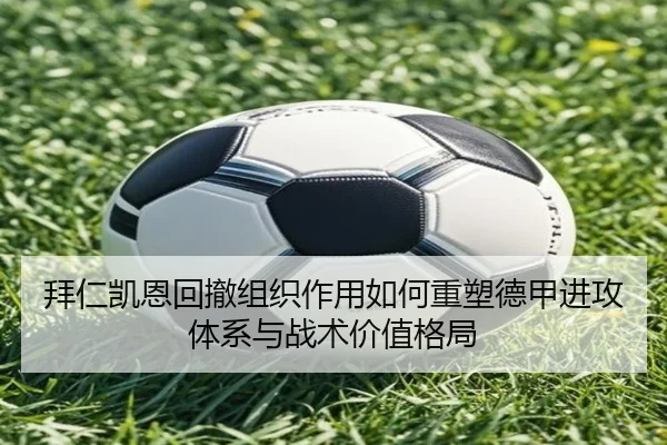 拜仁凯恩回撤组织作用如何重塑德甲进攻体系与战术价值格局