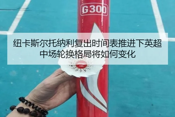 纽卡斯尔托纳利复出时间表推进下英超中场轮换格局将如何变化