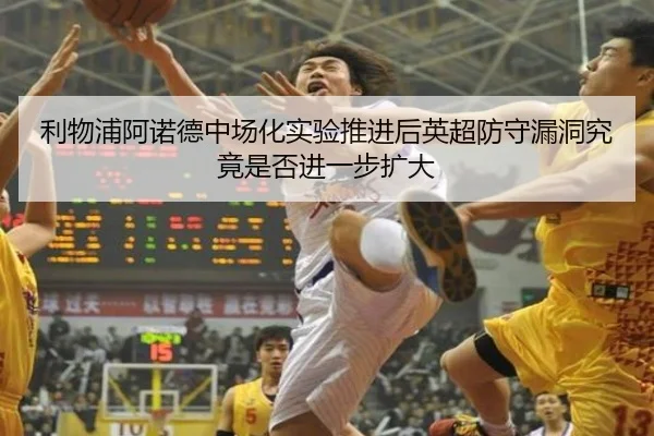 利物浦阿诺德中场化实验推进后英超防守漏洞究竟是否进一步扩大