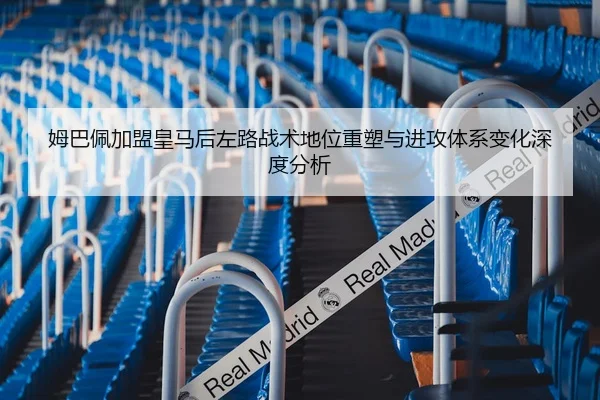 姆巴佩加盟皇马后左路战术地位重塑与进攻体系变化深度分析