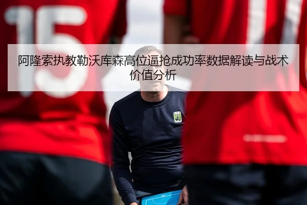 阿隆索执教勒沃库森高位逼抢成功率数据解读与战术价值分析