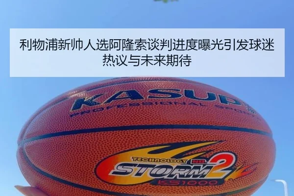 利物浦新帅人选阿隆索谈判进度曝光引发球迷热议与未来期待