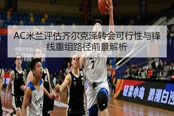 AC米兰评估齐尔克泽转会可行性与锋线重组路径前景解析