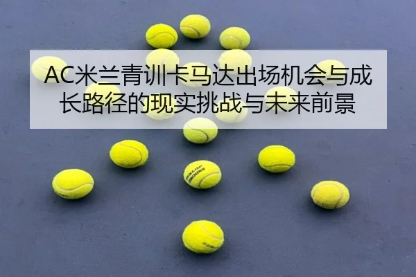 AC米兰青训卡马达出场机会与成长路径的现实挑战与未来前景