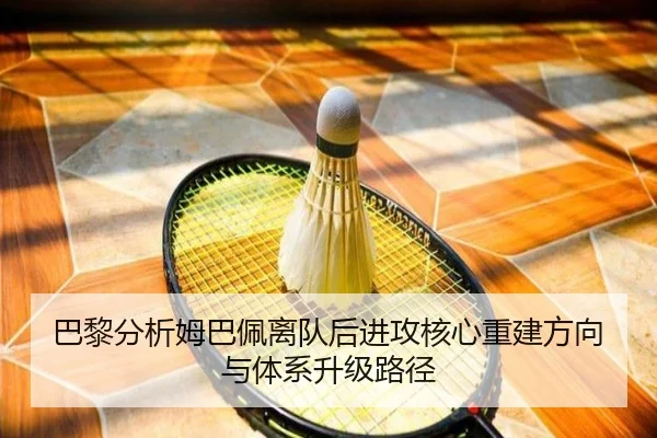 巴黎分析姆巴佩离队后进攻核心重建方向与体系升级路径