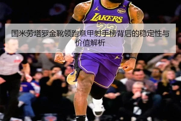 国米劳塔罗金靴领跑意甲射手榜背后的稳定性与价值解析