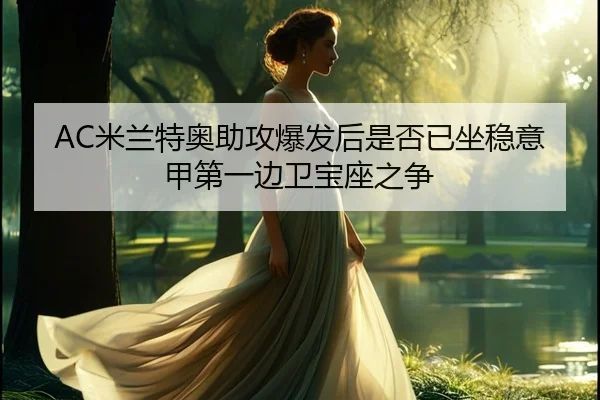 AC米兰特奥助攻爆发后是否已坐稳意甲第一边卫宝座之争