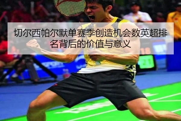切尔西帕尔默单赛季创造机会数英超排名背后的价值与意义