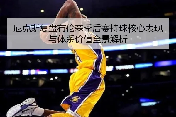 尼克斯复盘布伦森季后赛持球核心表现与体系价值全景解析