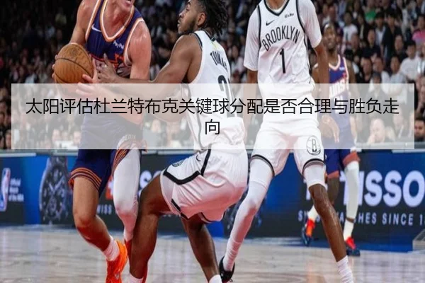 太阳评估杜兰特布克关键球分配是否合理与胜负走向
