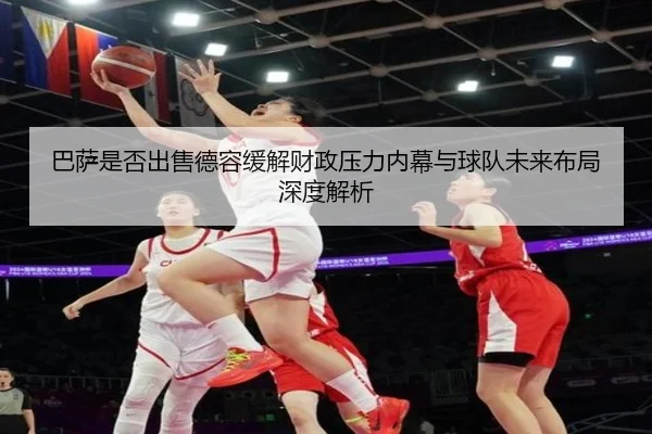 ba-sa-shi-fou-chu-shou-de-rong-huan-jie-cai-zheng-ya-li-nei-mu-yu-qiu-dui-wei-lai-bu-ju-shen-du-jie-xi-2-390.jpg