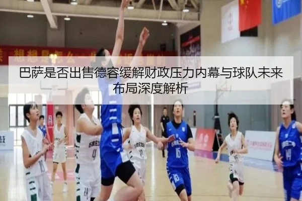 巴萨是否出售德容缓解财政压力内幕与球队未来布局深度解析
