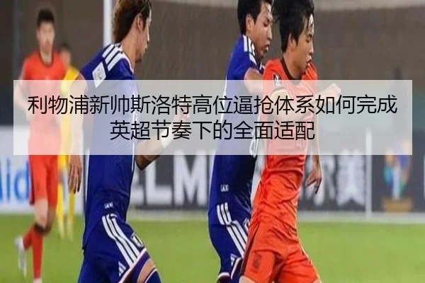 利物浦新帅斯洛特高位逼抢体系如何完成英超节奏下的全面适配