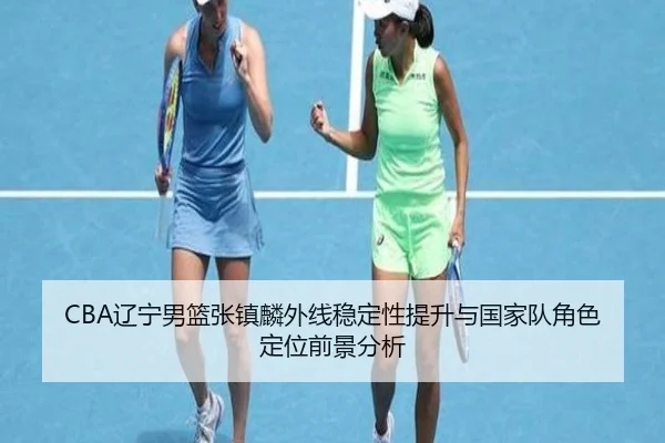 CBA辽宁男篮张镇麟外线稳定性提升与国家队角色定位前景分析