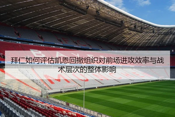 拜仁如何评估凯恩回撤组织对前场进攻效率与战术层次的整体影响