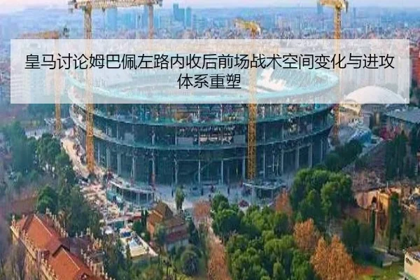 皇马讨论姆巴佩左路内收后前场战术空间变化与进攻体系重塑