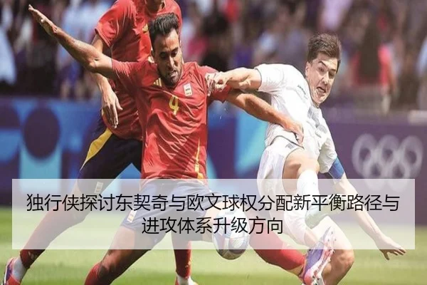 独行侠探讨东契奇与欧文球权分配新平衡路径与进攻体系升级方向