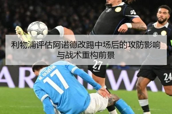 利物浦评估阿诺德改踢中场后的攻防影响与战术重构前景