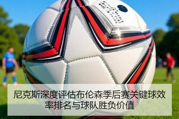 尼克斯深度评估布伦森季后赛关键球效率排名与球队胜负价值