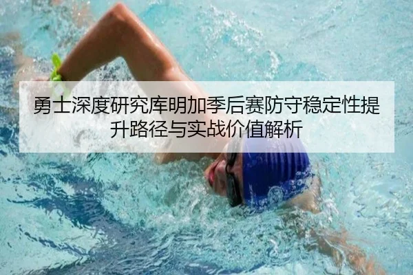 勇士深度研究库明加季后赛防守稳定性提升路径与实战价值解析
