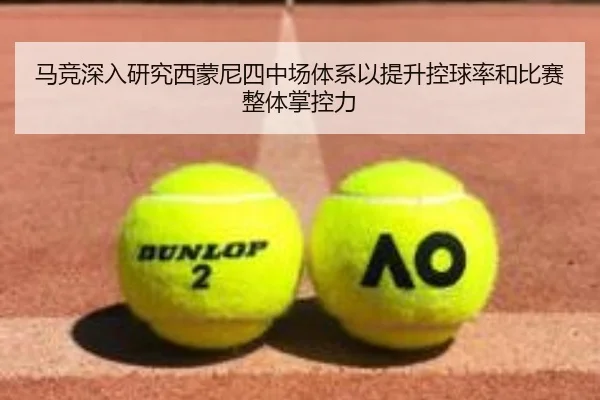 马竞深入研究西蒙尼四中场体系以提升控球率和比赛整体掌控力