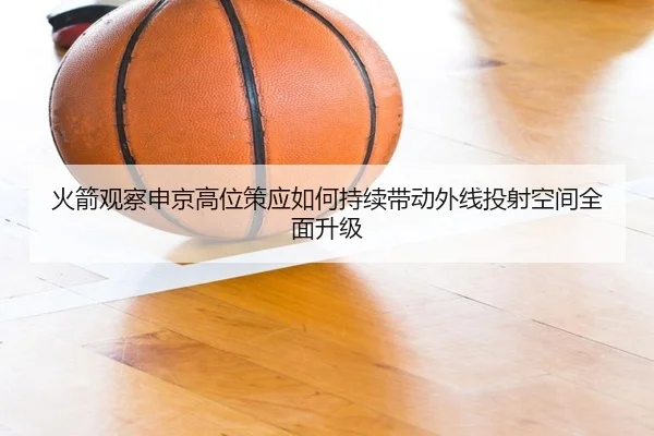 火箭观察申京高位策应如何持续带动外线投射空间全面升级