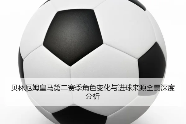 贝林厄姆皇马第二赛季角色变化与进球来源全景深度分析