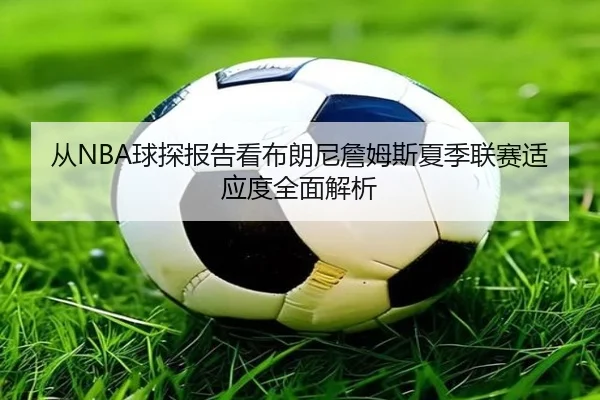从NBA球探报告看布朗尼詹姆斯夏季联赛适应度全面解析