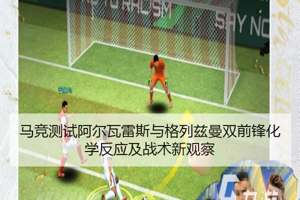 马竞测试阿尔瓦雷斯与格列兹曼双前锋化学反应及战术新观察
