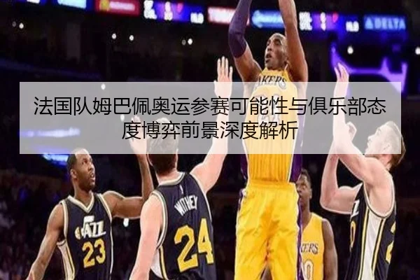 法国队姆巴佩奥运参赛可能性与俱乐部态度博弈前景深度解析