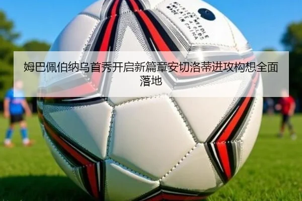 姆巴佩伯纳乌首秀开启新篇章安切洛蒂进攻构想全面落地