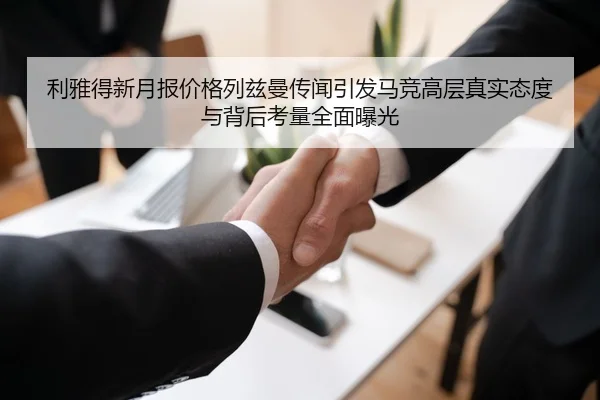 利雅得新月报价格列兹曼传闻引发马竞高层真实态度与背后考量全面曝光
