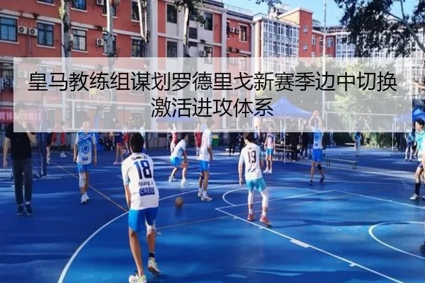 皇马教练组谋划罗德里戈新赛季边中切换激活进攻体系