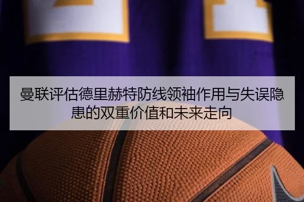 曼联评估德里赫特防线领袖作用与失误隐患的双重价值和未来走向