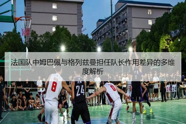 法国队中姆巴佩与格列兹曼担任队长作用差异的多维度解析