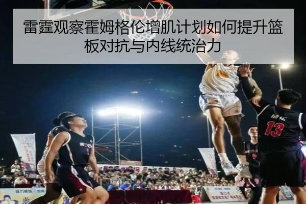 雷霆观察霍姆格伦增肌计划如何提升篮板对抗与内线统治力