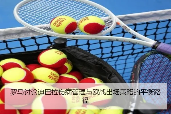 罗马讨论迪巴拉伤病管理与欧战出场策略的平衡路径