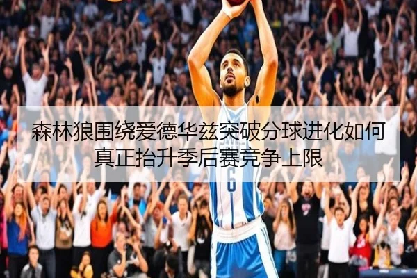 森林狼围绕爱德华兹突破分球进化如何真正抬升季后赛竞争上限