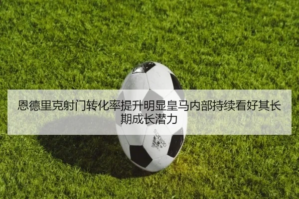 恩德里克射门转化率提升明显皇马内部持续看好其长期成长潜力